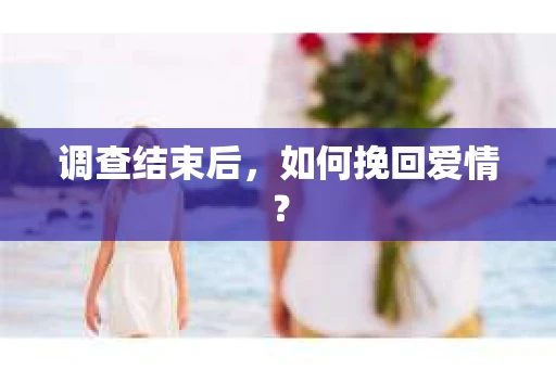 调查结束后，如何挽回爱情？