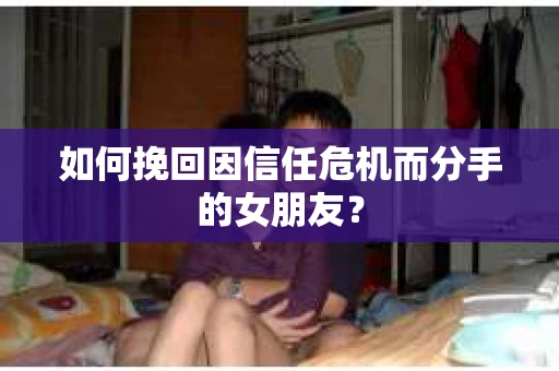 如何挽回因信任危机而分手的女朋友？