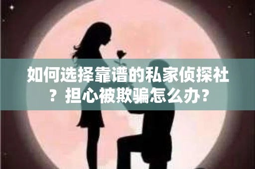 如何选择靠谱的私家侦探社？担心被欺骗怎么办？