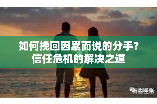 如何挽回因累而说的分手?信任危机的解决之道 如何挽回因累而说的分手?信任危机的解决之道