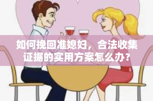 如何挽回准媳妇,合法收集证据的实用方案怎么办? 如何挽回准媳妇,合法收集证据的实用方案怎么办?