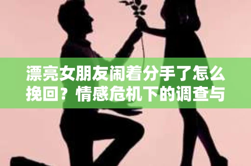 漂亮女朋友闹着分手了怎么挽回？情感危机下的调查与应对策略