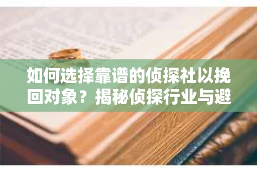 如何选择靠谱的侦探社以挽回对象？揭秘侦探行业与避坑指南