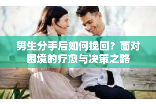 男生分手后如何挽回？面对困境的疗愈与决策之路