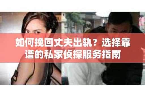 如何挽回丈夫出轨？选择靠谱的私家侦探服务指南