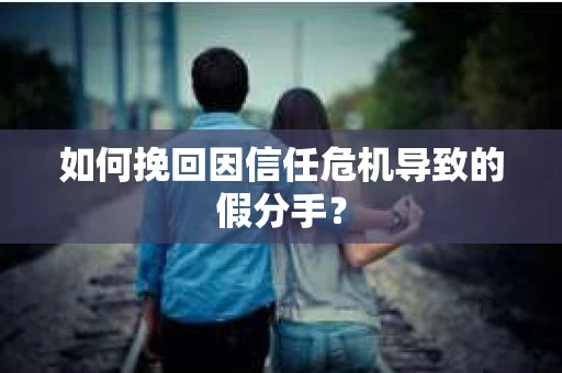 如何挽回因信任危机导致的假分手？