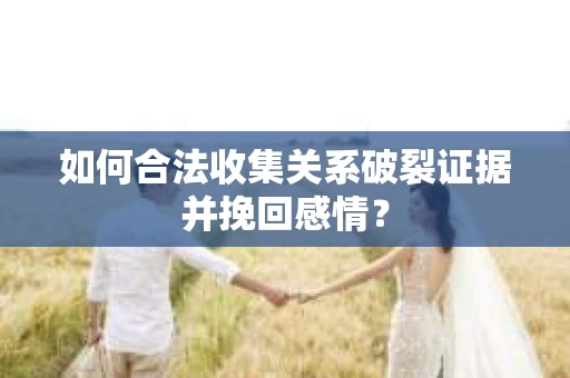 如何合法收集关系破裂证据并挽回感情？