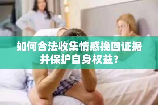 如何合法收集情感挽回证据并保护自身权益？