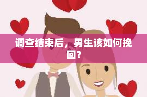 调查结束后，男生该如何挽回？