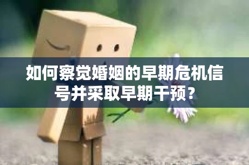 如何察觉婚姻的早期危机信号并采取早期干预？