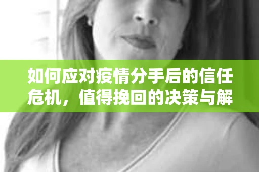 如何应对疫情分手后的信任危机，值得挽回的决策与解决方案