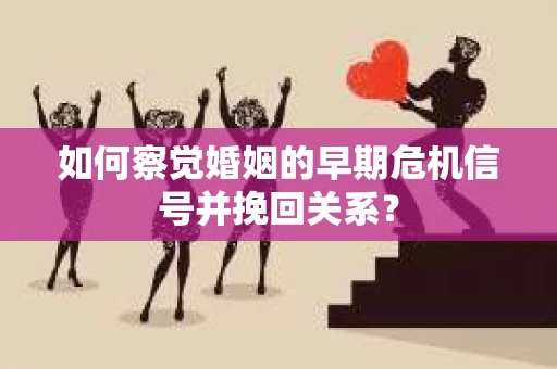 如何察觉婚姻的早期危机信号并挽回关系？