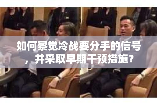 如何察觉冷战要分手的信号,并采取早期干预措施? 如何察觉冷战要分手的信号,并采取早期干预措施?