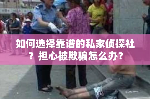 如何选择靠谱的私家侦探社？担心被欺骗怎么办？