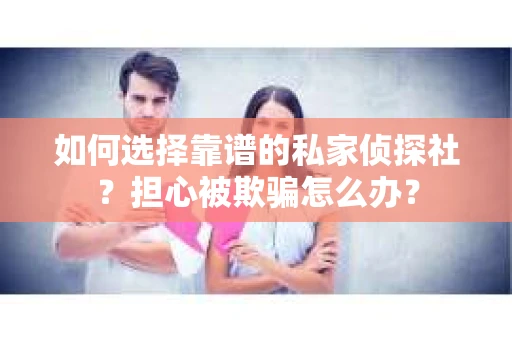 如何选择靠谱的私家侦探社？担心被欺骗怎么办？