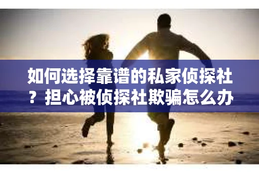 如何选择靠谱的私家侦探社？担心被侦探社欺骗怎么办？