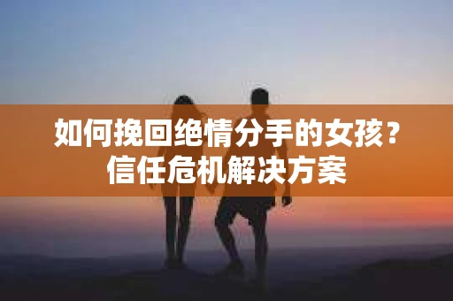 如何挽回绝情分手的女孩？信任危机解决方案