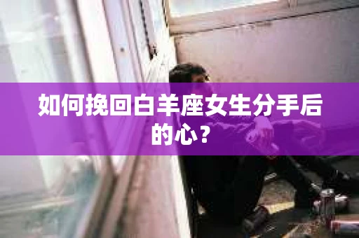 如何挽回白羊座女生分手后的心？