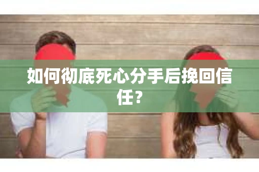 如何彻底死心分手后挽回信任？
