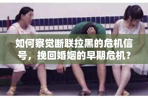 如何察觉断联拉黑的危机信号，挽回婚姻的早期危机？