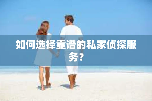 如何选择靠谱的私家侦探服务? 如何选择靠谱的私家侦探服务?
