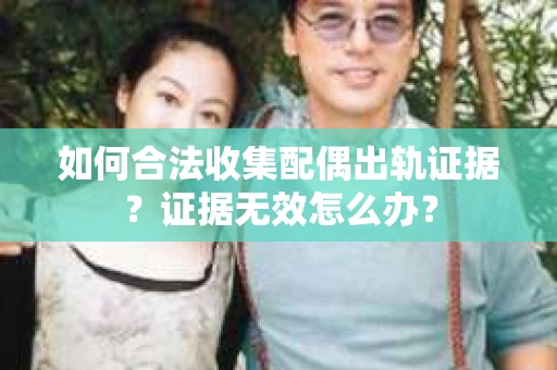 如何合法收集配偶出轨证据？证据无效怎么办？