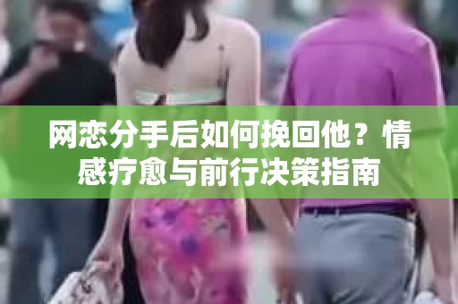 网恋分手后如何挽回他?情感疗愈与前行决策指南 网恋分手后如何挽回他?情感疗愈与前行决策指南