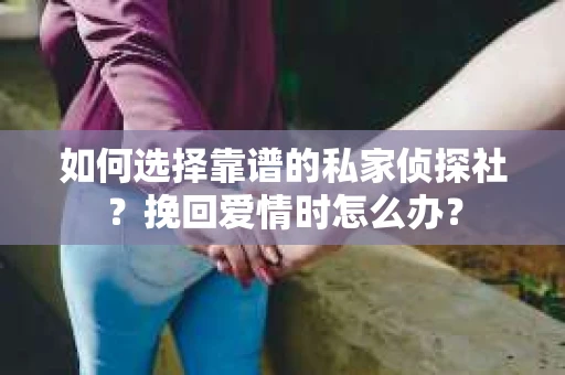 如何选择靠谱的私家侦探社？挽回爱情时怎么办？