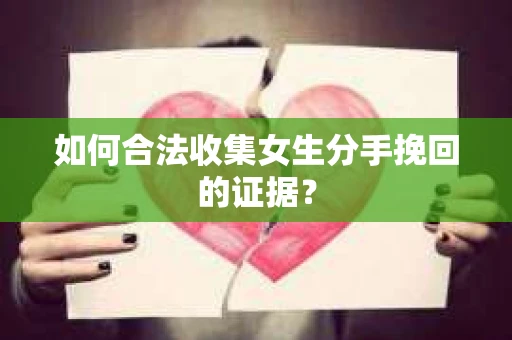 如何合法收集女生分手挽回的证据？