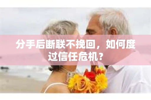 分手后断联不挽回,如何度过信任危机? 分手后断联不挽回,如何度过信任危机?