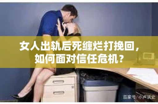 女人出轨后死缠烂打挽回，如何面对信任危机？