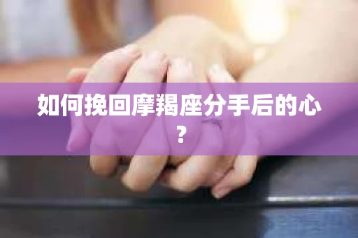 如何挽回摩羯座分手后的心？