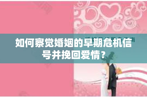 如何察觉婚姻的早期危机信号并挽回爱情？