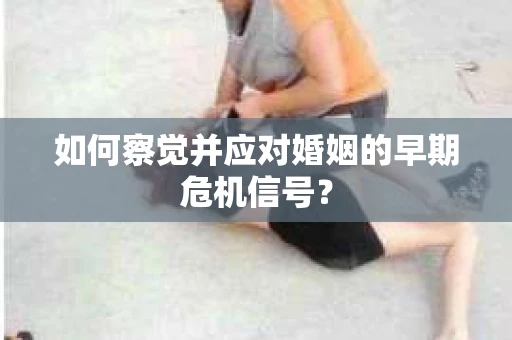 如何察觉并应对婚姻的早期危机信号？