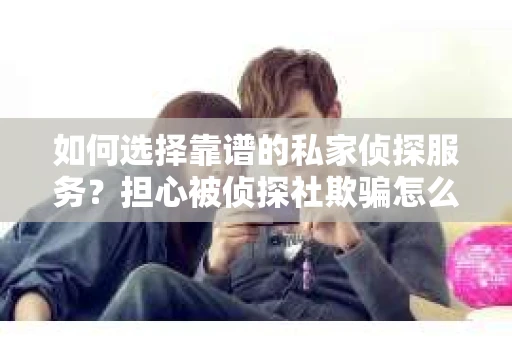 如何选择靠谱的私家侦探服务？担心被侦探社欺骗怎么办？