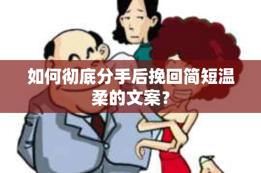 如何彻底分手后挽回简短温柔的文案? 如何彻底分手后挽回简短温柔的文案?