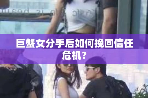 巨蟹女分手后如何挽回信任危机？
