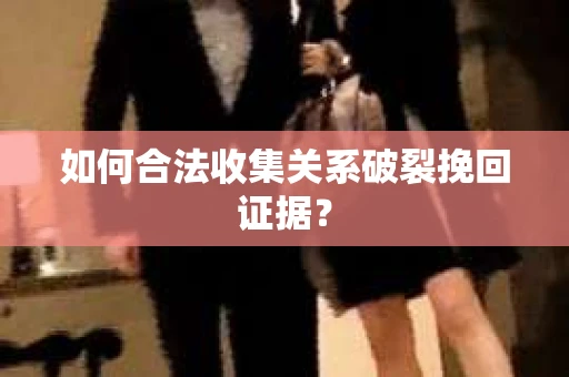 如何合法收集关系破裂挽回证据？