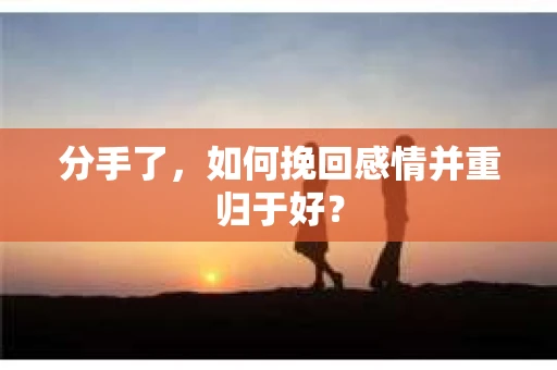 分手了,如何挽回感情并重归于好? 分手了,如何挽回感情并重归于好?