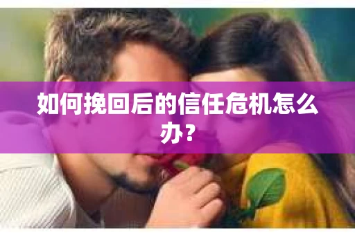 如何挽回后的信任危机怎么办? 如何挽回后的信任危机怎么办?