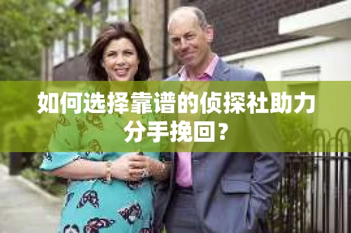 如何选择靠谱的侦探社助力分手挽回？