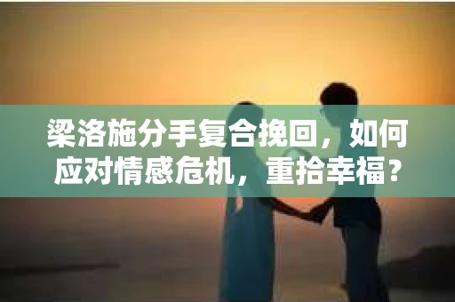 梁洛施分手复合挽回,如何应对情感危机,重拾幸福? 梁洛施分手复合挽回,如何应对情感危机,重拾幸福?