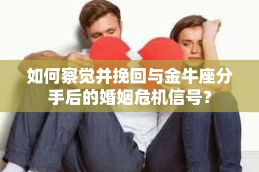 如何察觉并挽回与金牛座分手后的婚姻危机信号？