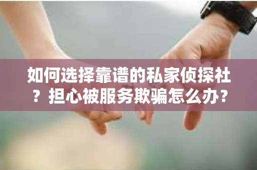 如何选择靠谱的私家侦探社？担心被服务欺骗怎么办？