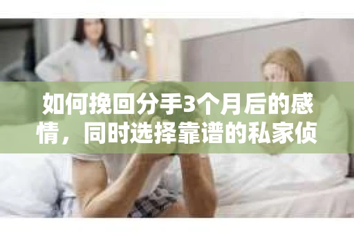 如何挽回分手3个月后的感情，同时选择靠谱的私家侦探社？