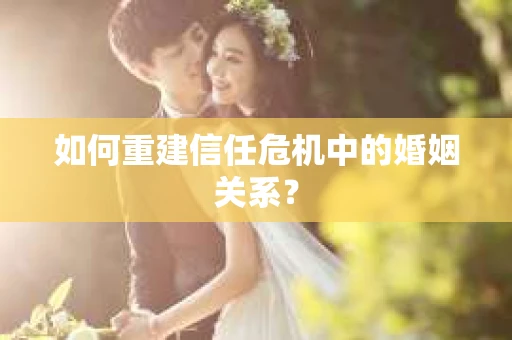 如何重建信任危机中的婚姻关系? 如何重建信任危机中的婚姻关系?