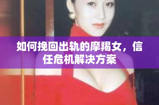 如何挽回出轨的摩羯女,信任危机解决方案 如何挽回出轨的摩羯女,信任危机解决方案