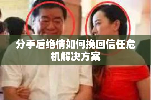 分手后绝情如何挽回信任危机解决方案 分手后绝情如何挽回信任危机解决方案