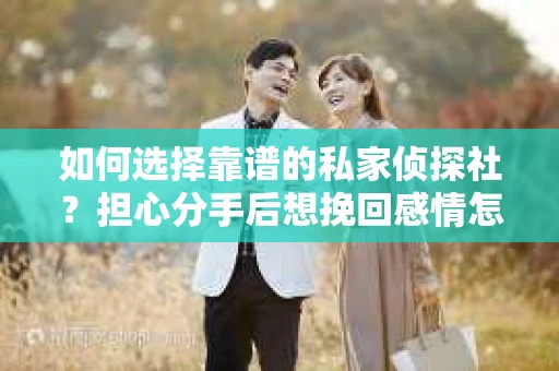 如何选择靠谱的私家侦探社?担心分手后想挽回感情怎么办? 如何选择靠谱的私家侦探社?担心分手后想挽回感情怎么办?