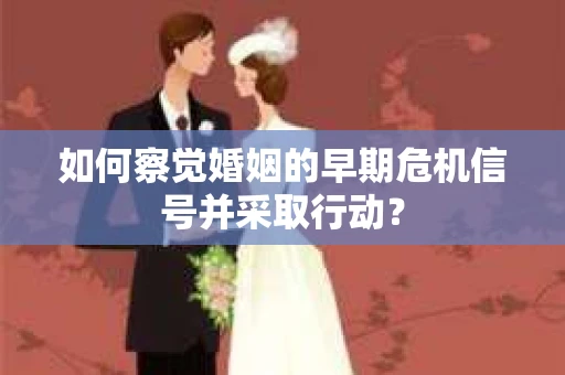 如何察觉婚姻的早期危机信号并采取行动？
